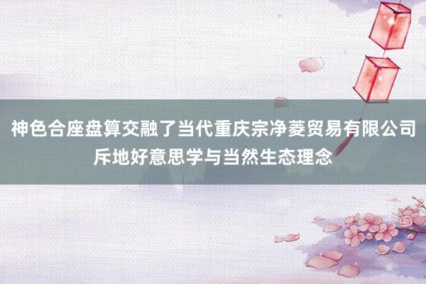 神色合座盘算交融了当代重庆宗净菱贸易有限公司斥地好意思学与当然生态理念