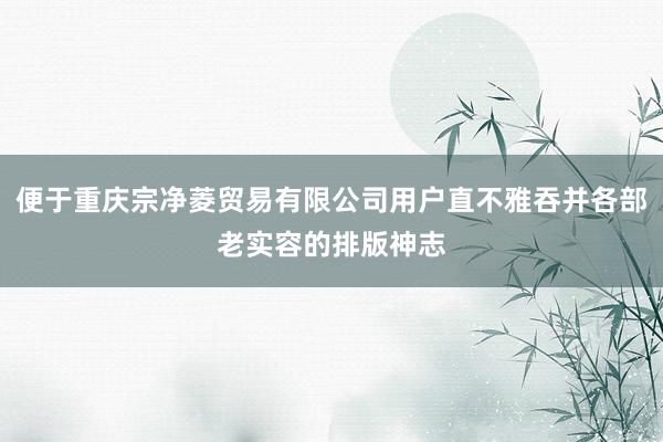 便于重庆宗净菱贸易有限公司用户直不雅吞并各部老实容的排版神志