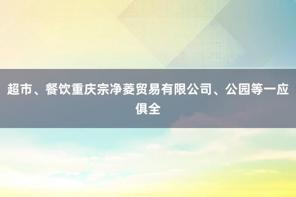 超市、餐饮重庆宗净菱贸易有限公司、公园等一应俱全
